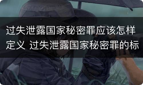 过失泄露国家秘密罪应该怎样定义 过失泄露国家秘密罪的标准有哪些