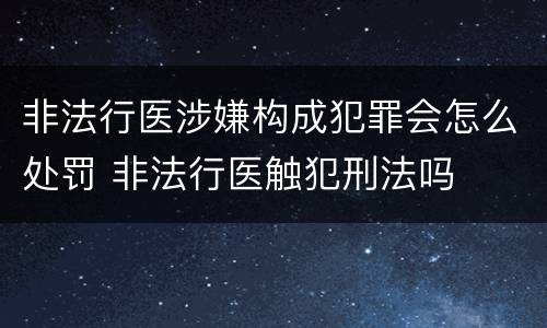 非法行医涉嫌构成犯罪会怎么处罚 非法行医触犯刑法吗