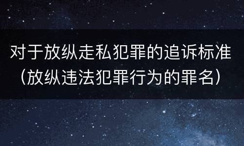 对于放纵走私犯罪的追诉标准（放纵违法犯罪行为的罪名）