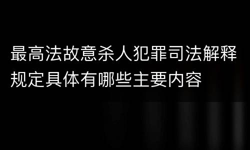 最高法故意杀人犯罪司法解释规定具体有哪些主要内容