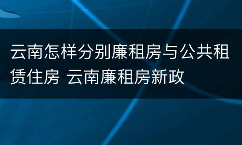 云南怎样分别廉租房与公共租赁住房 云南廉租房新政