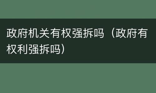 政府机关有权强拆吗（政府有权利强拆吗）
