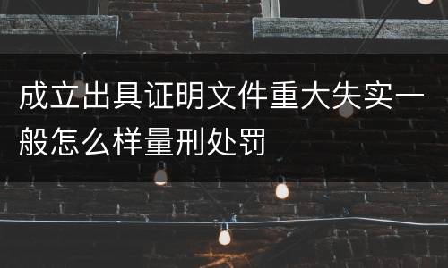 成立出具证明文件重大失实一般怎么样量刑处罚