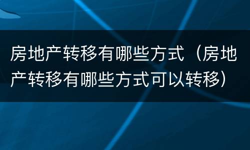 房地产转移有哪些方式（房地产转移有哪些方式可以转移）