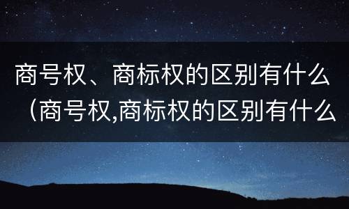 商号权、商标权的区别有什么（商号权,商标权的区别有什么）