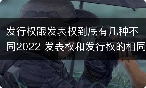 发行权跟发表权到底有几种不同2022 发表权和发行权的相同点