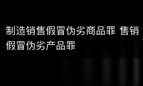 制造销售假冒伪劣商品罪 售销假冒伪劣产品罪