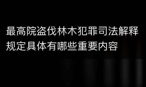 最高院盗伐林木犯罪司法解释规定具体有哪些重要内容