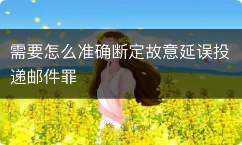 需要怎么准确断定故意延误投递邮件罪