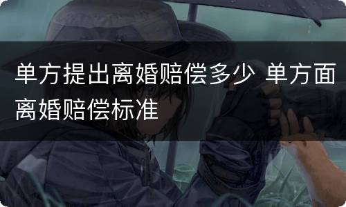 单方提出离婚赔偿多少 单方面离婚赔偿标准