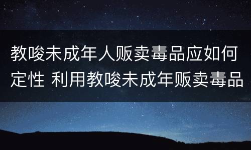 教唆未成年人贩卖毒品应如何定性 利用教唆未成年贩卖毒品如何处罚
