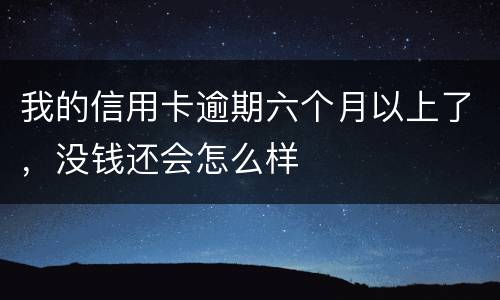 我的信用卡逾期六个月以上了，没钱还会怎么样