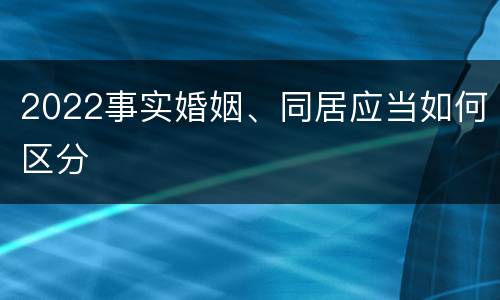 2022事实婚姻、同居应当如何区分