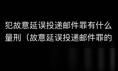 犯故意延误投递邮件罪有什么量刑（故意延误投递邮件罪的立案标准）