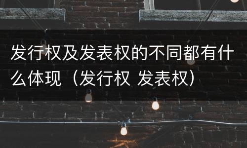发行权及发表权的不同都有什么体现（发行权 发表权）