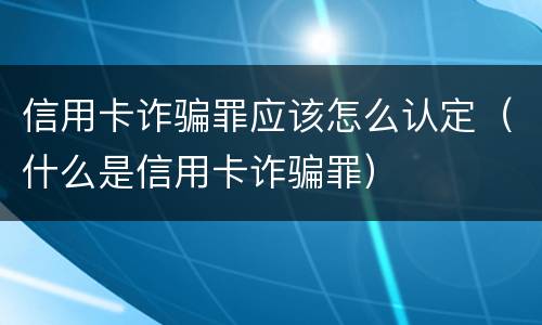 信用卡诈骗罪应该怎么认定（什么是信用卡诈骗罪）