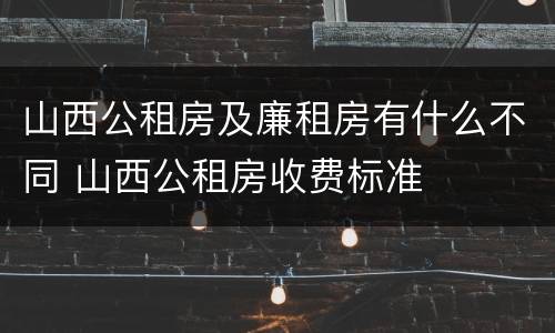 山西公租房及廉租房有什么不同 山西公租房收费标准