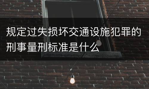 规定过失损坏交通设施犯罪的刑事量刑标准是什么