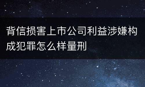 背信损害上市公司利益涉嫌构成犯罪怎么样量刑