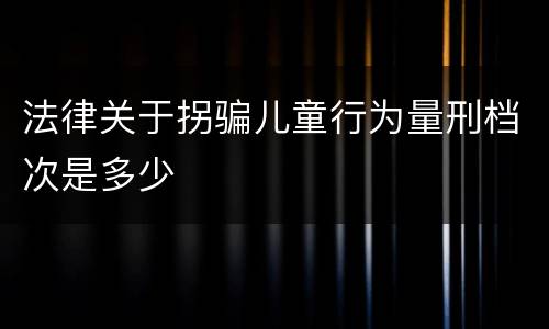 法律关于拐骗儿童行为量刑档次是多少