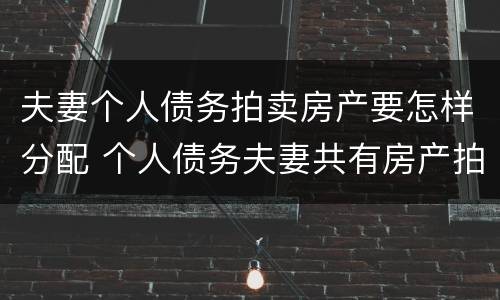 夫妻个人债务拍卖房产要怎样分配 个人债务夫妻共有房产拍卖