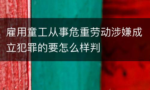 雇用童工从事危重劳动涉嫌成立犯罪的要怎么样判