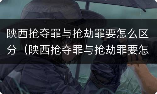 陕西抢夺罪与抢劫罪要怎么区分（陕西抢夺罪与抢劫罪要怎么区分呢）