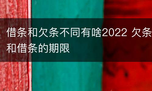 借条和欠条不同有啥2022 欠条和借条的期限