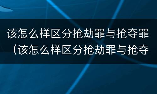该怎么样区分抢劫罪与抢夺罪（该怎么样区分抢劫罪与抢夺罪呢）