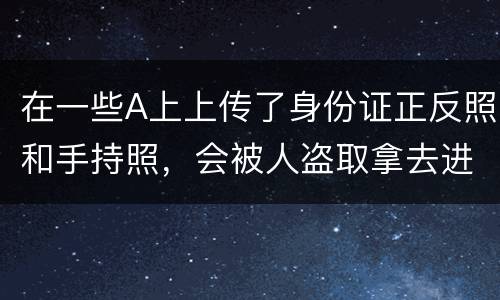 在一些A上上传了身份证正反照和手持照，会被人盗取拿去进行网贷吗