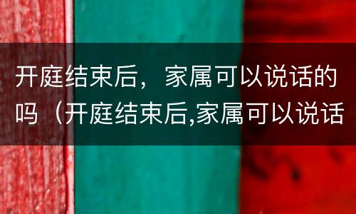 开庭结束后，家属可以说话的吗（开庭结束后,家属可以说话的吗为什么）