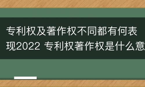 专利权及著作权不同都有何表现2022 专利权著作权是什么意思