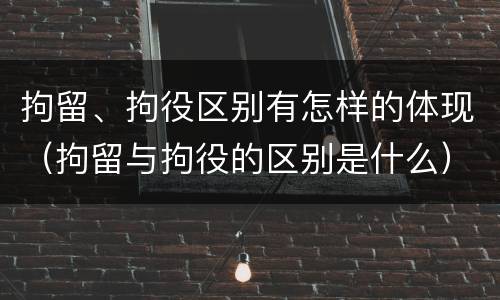拘留、拘役区别有怎样的体现（拘留与拘役的区别是什么）