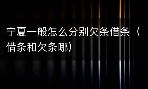 宁夏一般怎么分别欠条借条（借条和欠条哪）