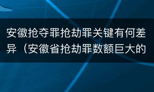 安徽抢夺罪抢劫罪关键有何差异（安徽省抢劫罪数额巨大的标准）