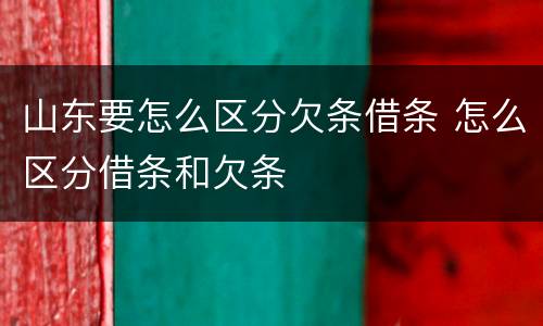 山东要怎么区分欠条借条 怎么区分借条和欠条