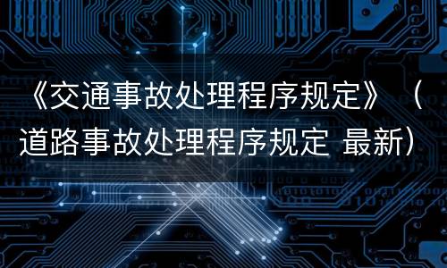 《交通事故处理程序规定》（道路事故处理程序规定 最新）