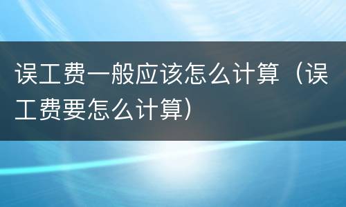误工费一般应该怎么计算（误工费要怎么计算）