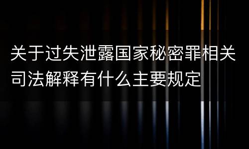 关于过失泄露国家秘密罪相关司法解释有什么主要规定