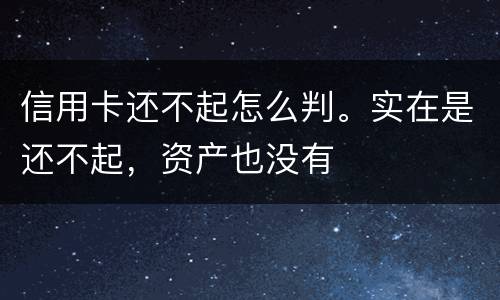 信用卡还不起怎么判。实在是还不起，资产也没有