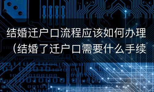 结婚迁户口流程应该如何办理（结婚了迁户口需要什么手续流程）