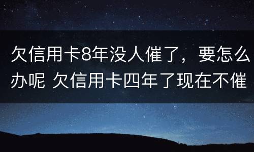 欠信用卡8年没人催了，要怎么办呢 欠信用卡四年了现在不催了啥意思