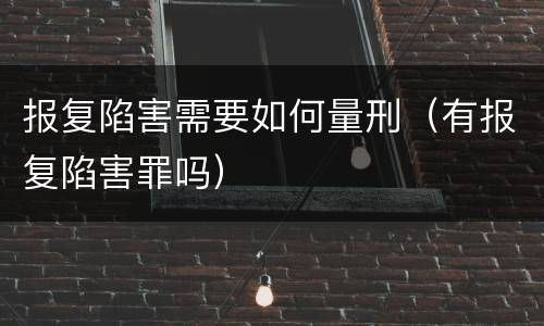 报复陷害需要如何量刑（有报复陷害罪吗）