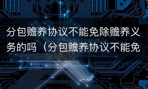 分包赡养协议不能免除赡养义务的吗（分包赡养协议不能免除赡养义务的吗法律规定）