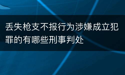 丢失枪支不报行为涉嫌成立犯罪的有哪些刑事判处