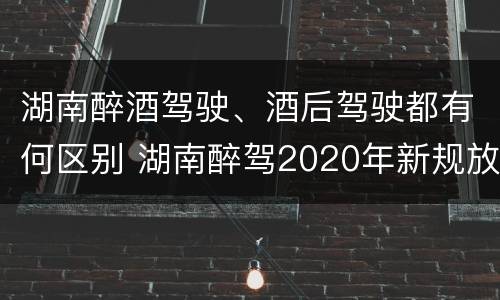 湖南醉酒驾驶、酒后驾驶都有何区别 湖南醉驾2020年新规放宽