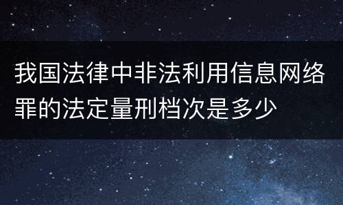 我国法律中非法利用信息网络罪的法定量刑档次是多少