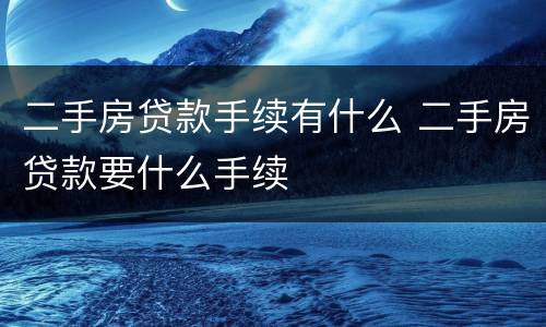 二手房贷款手续有什么 二手房贷款要什么手续