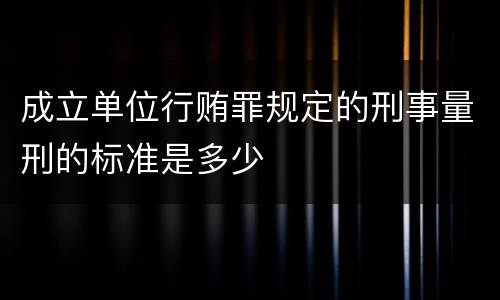 成立单位行贿罪规定的刑事量刑的标准是多少
