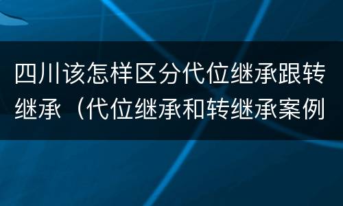 四川该怎样区分代位继承跟转继承（代位继承和转继承案例）